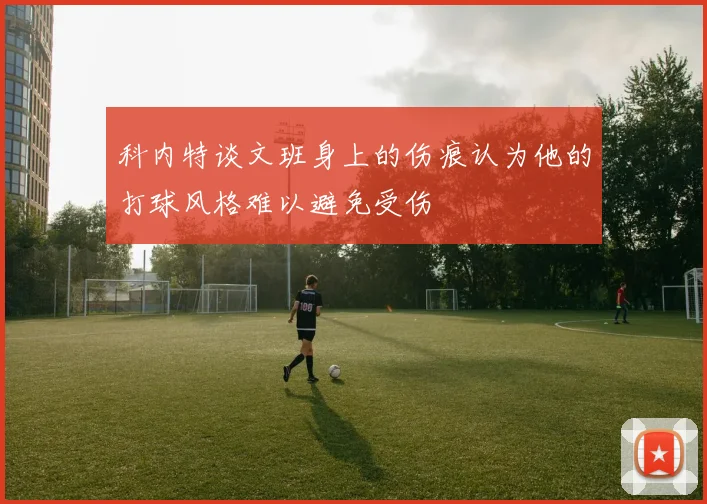 科内特谈文班身上的伤痕认为他的打球风格难以避免受伤