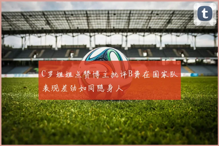 C罗姐姐点赞博主批评B费在国家队表现差劲如同隐身人
