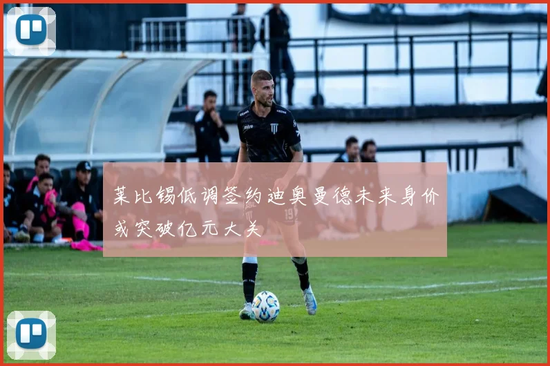 莱比锡低调签约迪奥曼德未来身价或突破亿元大关