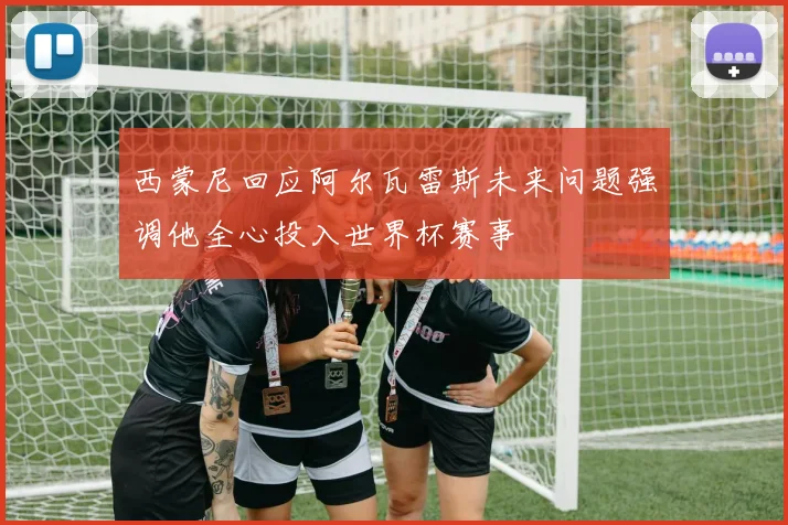 西蒙尼回应阿尔瓦雷斯未来问题强调他全心投入世界杯赛事