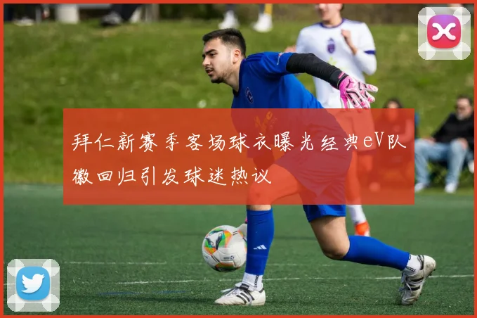 拜仁新赛季客场球衣曝光经典eV队徽回归引发球迷热议