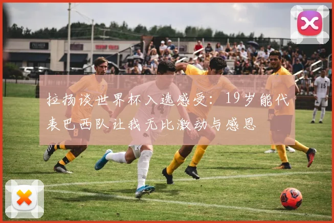 拉扬谈世界杯入选感受：19岁能代表巴西队让我无比激动与感恩