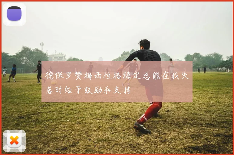 德保罗赞梅西性格稳定总能在我失落时给予鼓励和支持