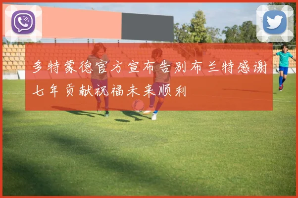 多特蒙德官方宣布告别布兰特感谢七年贡献祝福未来顺利