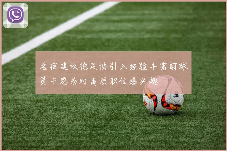 名宿建议德足协引入经验丰富前球员卡恩或对高层职位感兴趣