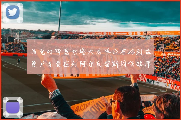 马竞对阵塞尔塔大名单公布格列兹曼卢克曼在列阿尔瓦雷斯因伤缺席