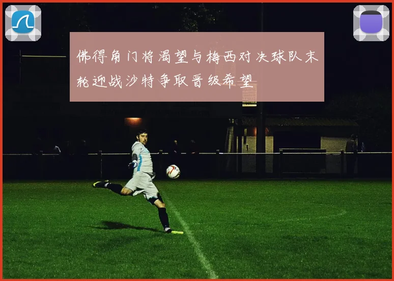 佛得角门将渴望与梅西对决球队末轮迎战沙特争取晋级希望