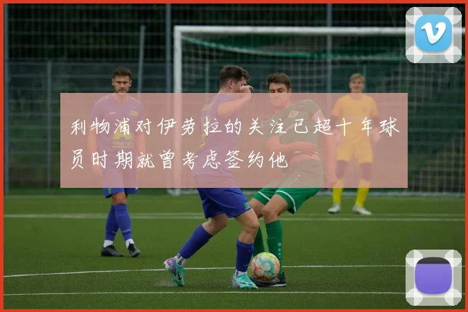 利物浦对伊劳拉的关注已超十年球员时期就曾考虑签约他